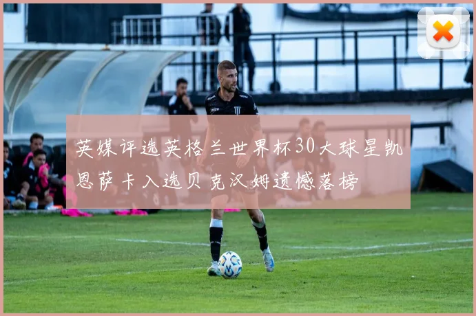 英媒评选英格兰世界杯30大球星凯恩萨卡入选贝克汉姆遗憾落榜