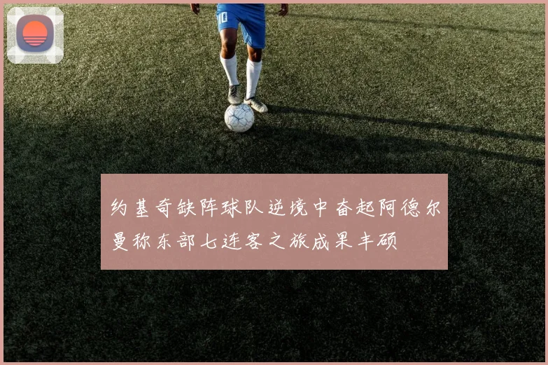 约基奇缺阵球队逆境中奋起阿德尔曼称东部七连客之旅成果丰硕