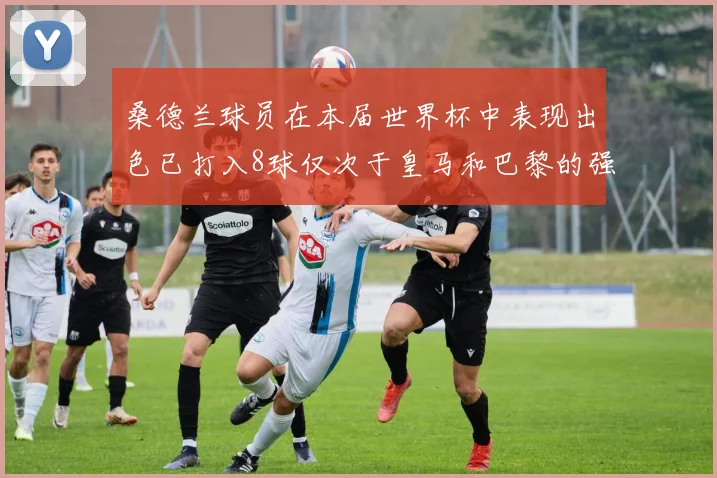 桑德兰球员在本届世界杯中表现出色已打入8球仅次于皇马和巴黎的强劲表现
