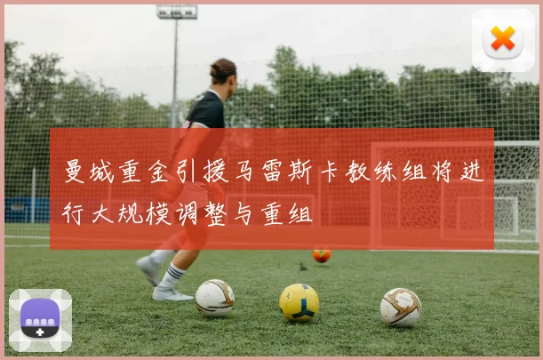曼城重金引援马雷斯卡教练组将进行大规模调整与重组