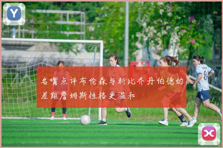 名嘴点评布伦森与科比乔丹伯德的差距詹姆斯性格更温和