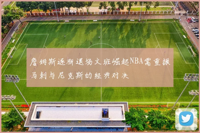 詹姆斯逐渐退场文班崛起NBA需重振马刺与尼克斯的经典对决