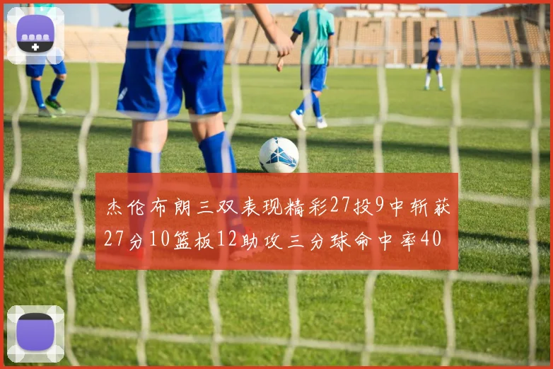 杰伦布朗三双表现精彩27投9中斩获27分10篮板12助攻三分球命中率40