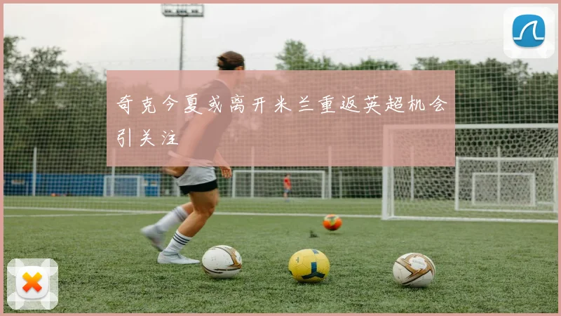 奇克今夏或离开米兰重返英超机会引关注