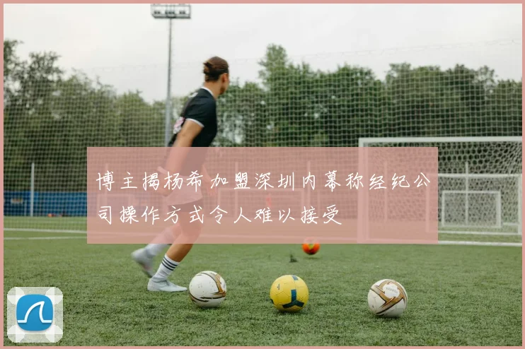 博主揭杨希加盟深圳内幕称经纪公司操作方式令人难以接受