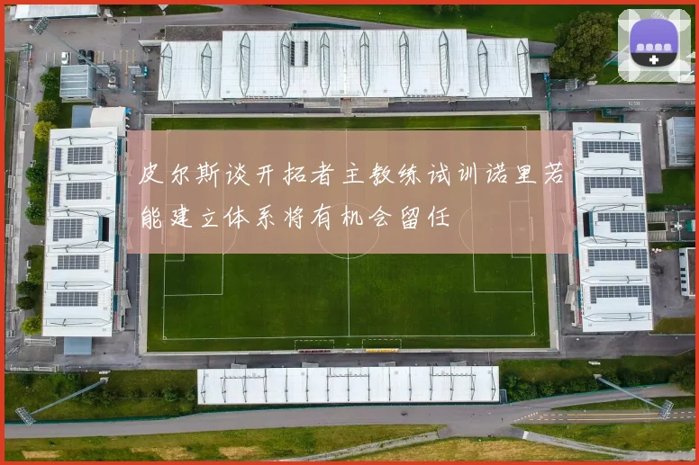 皮尔斯谈开拓者主教练试训诺里若能建立体系将有机会留任