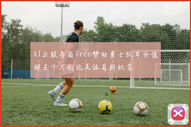 AI云服务商Iren赞助勇士队年价值超五千万创北美体育新纪录