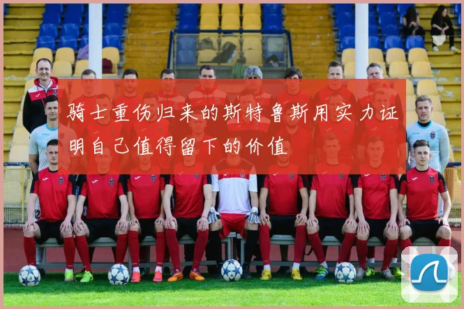 骑士重伤归来的斯特鲁斯用实力证明自己值得留下的价值