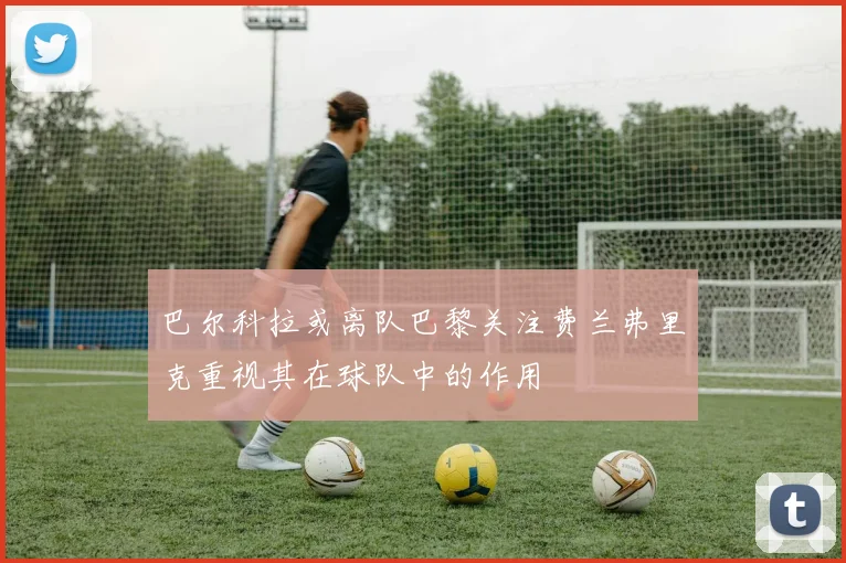 巴尔科拉或离队巴黎关注费兰弗里克重视其在球队中的作用
