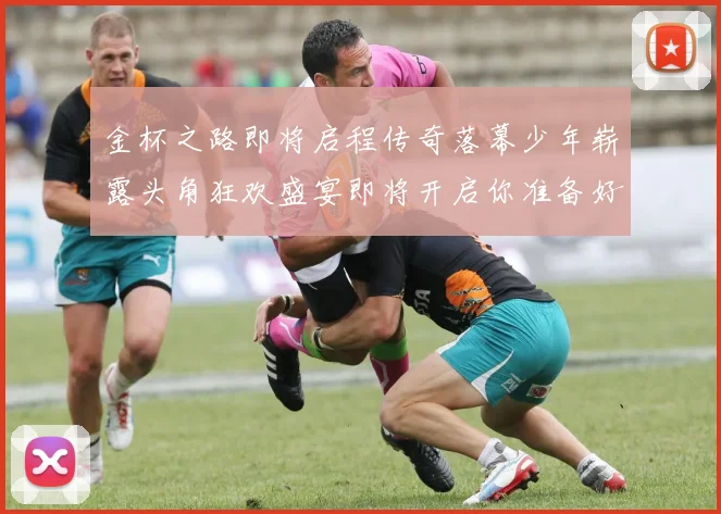 金杯之路即将启程传奇落幕少年崭露头角狂欢盛宴即将开启你准备好了吗
