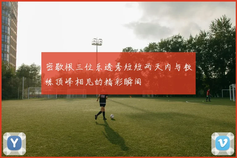 密歇根三位乐透秀短短两天内与教练顶峰相见的精彩瞬间