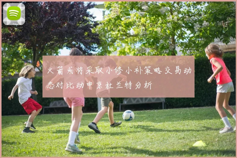 火箭或将采取小修小补策略交易动态对比动申京杜兰特分析