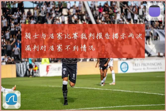 骑士与活塞比赛裁判报告揭示两次漏判对活塞不利情况