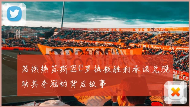 若热热苏斯因C罗执教胜利承诺兑现助其夺冠的背后故事