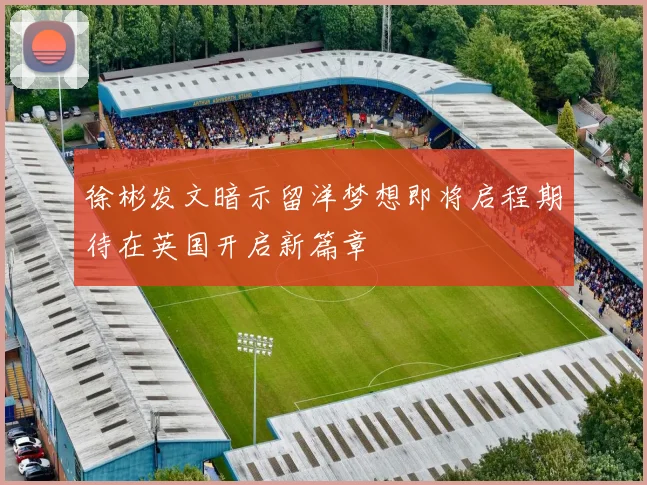徐彬发文暗示留洋梦想即将启程期待在英国开启新篇章