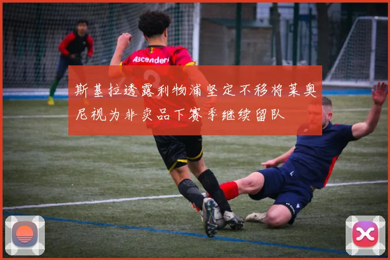 斯基拉透露利物浦坚定不移将莱奥尼视为非卖品下赛季继续留队