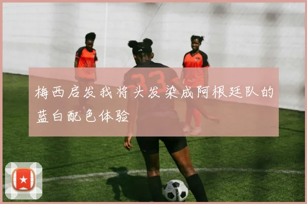 梅西启发我将头发染成阿根廷队的蓝白配色体验
