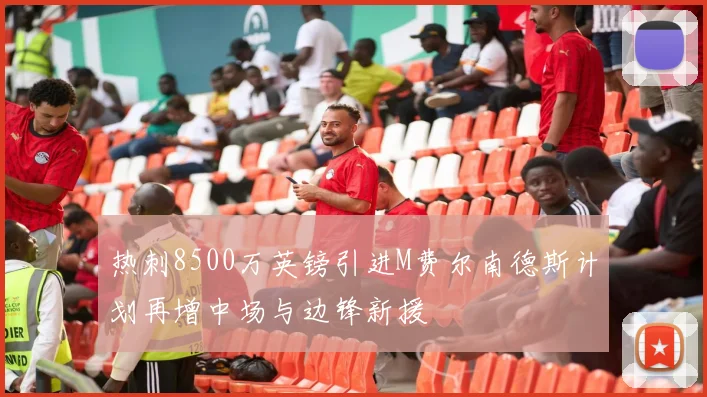 热刺8500万英镑引进M费尔南德斯计划再增中场与边锋新援