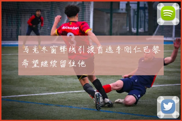 马竞冬窗锋线引援首选李刚仁巴黎希望继续留住他