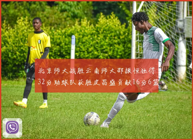 北京师大战胜云南师大邵振恒独得32分助球队获胜皮昌盛贡献16分6篮板5助攻