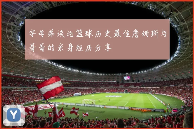 字母弟谈论篮球历史最佳詹姆斯与哥哥的亲身经历分享