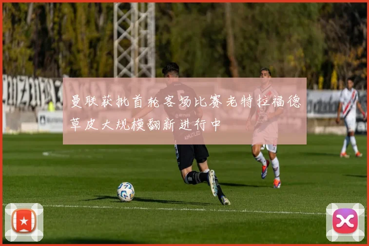 曼联获批首轮客场比赛老特拉福德草皮大规模翻新进行中