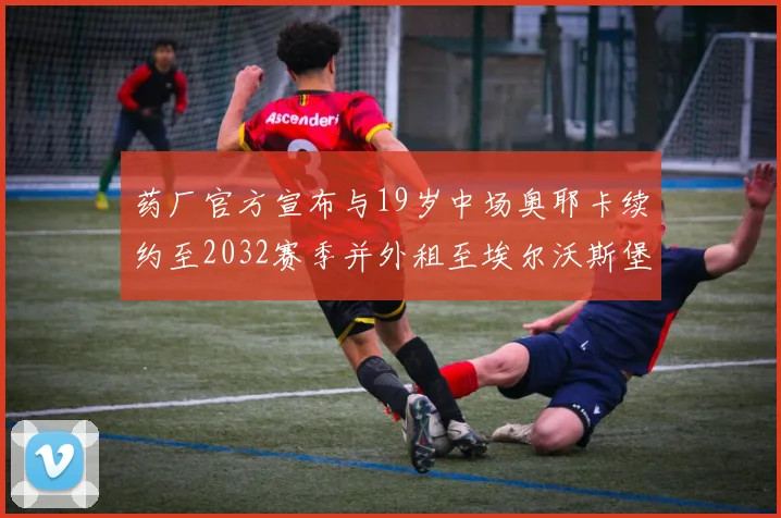 药厂官方宣布与19岁中场奥耶卡续约至2032赛季并外租至埃尔沃斯堡